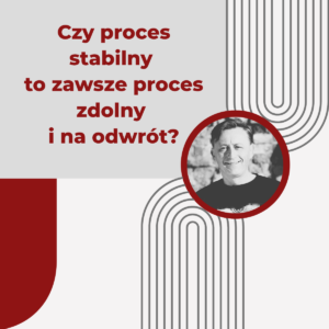 Czy proces stabilny to zawsze proces zdolny i na odwrót? - Piotr Stokłosa